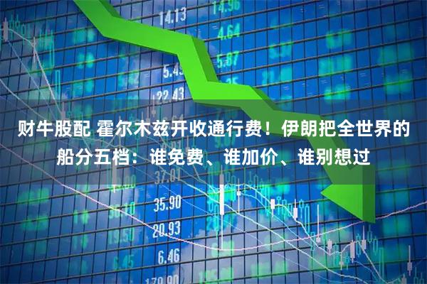 财牛股配 霍尔木兹开收通行费！伊朗把全世界的船分五档：谁免费、谁加价、谁别想过