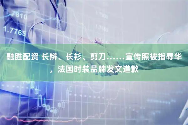 融胜配资 长辫、长衫、剪刀……宣传照被指辱华，法国时装品牌发文道歉